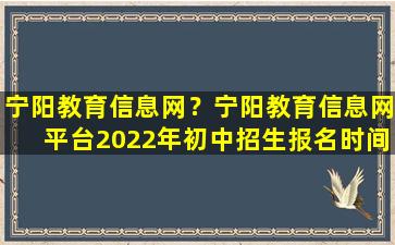 宁阳教育信息网？宁阳教育信息网平台2022年初中招生报名时间