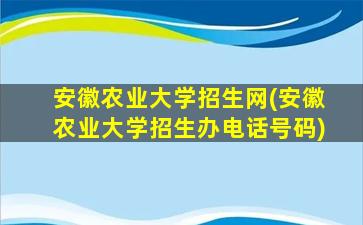 安徽农业大学招生网(安徽农业大学招生办电话号码)