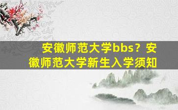 安徽师范大学bbs？安徽师范大学新生入学须知