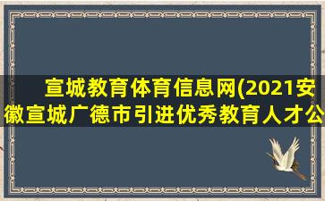 宣城教育体育信息网(2021安徽宣城广德市引进优秀教育人才公告【22人】)