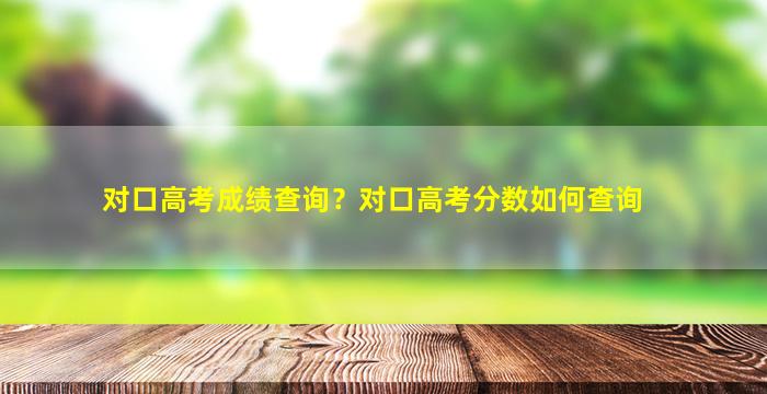 对口高考成绩查询？对口高考分数如何查询