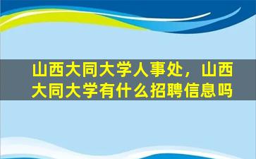 山西大同大学人事处，山西大同大学有什么招聘信息吗