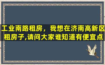 工业南路租房，我想在济南高新区租房子,请问大家谁知道有便宜点的吗插图