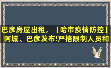 巴彦房屋出租，【哈市*防控】阿城、巴彦发布!严格限制人员和车辆出行