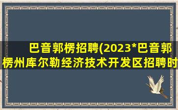 巴音郭楞招聘(2023*巴音郭楞州库尔勒经济技术开发区招聘时间)插图