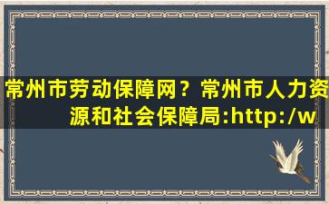 常州市劳动保障网？常州市人力资源和社会保障局：http：*czhrss.gov*