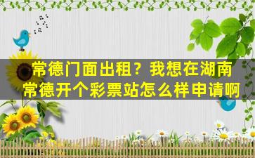 常德门面出租？我想在湖南常德开个彩票站怎么样申请啊