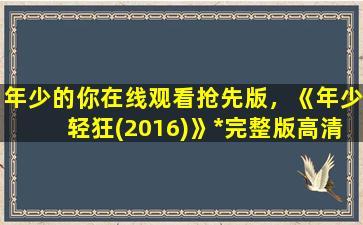 年少的你在线观看抢先版，《年少轻狂(2016)》*完整版高清,求百度网盘资源插图