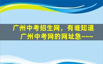 广州中考招生网，有谁知道广州中考网的网址急~~~