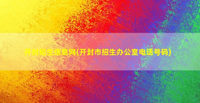 开封招生信息网(开封市招生办公室电话号码)插图