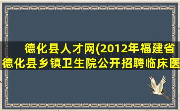 德化县人才网(2012年福建省德化县乡镇卫生院公开招聘临床医师通告)插图