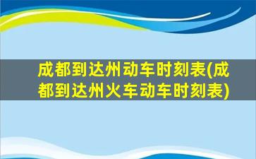 成都到达州动车时刻表(成都到达州火车动车时刻表)插图