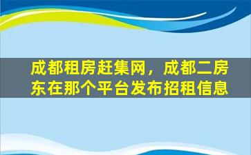 成都租房赶集网，成都二房东在那个平台发布招租信息插图