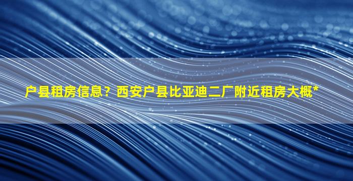 户县租房信息？西安户县比亚迪二厂附近租房大概*插图