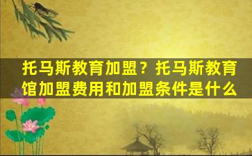 托马斯教育加盟？托马斯教育馆加盟费用和加盟条件是什么