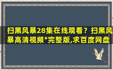 扫黑风暴28集在线观看？扫黑风暴高清视频*完整版,求百度网盘资源插图