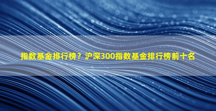 指数基金排行榜？沪深300指数基金排行榜前十名