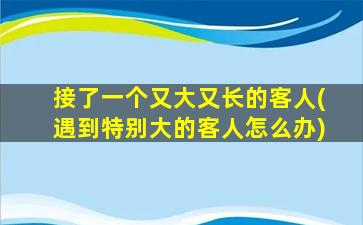 接了一个又大又长的客人(遇到特别大的客人怎么办)