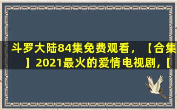 斗罗大陆84集免费观看，【合集】2021最火的爱情电视剧,【在线观看】免费百度云资源