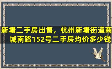 新塘二手房*，杭州新塘街道商城南路152号二手房均价*一平米