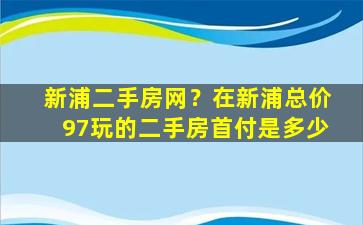 新浦二手房网？在新浦总价97玩的二手房首付是多少