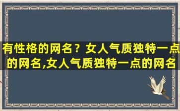 有性格的网名？女人气质独特一点的网名,女人气质独特一点的网名有哪些插图