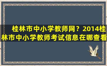 桂林市中小学教师网？2014桂林市中小学教师考试信息在哪查看