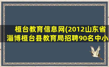 桓台教育信息网(2012山东省淄博桓台县教育局招聘90名中小学教师启事)插图