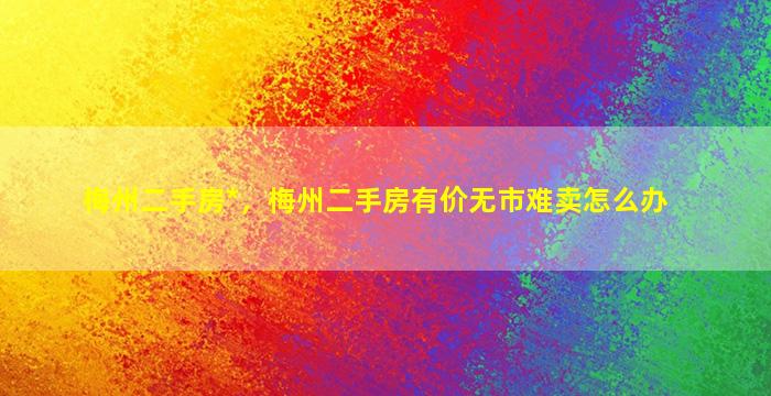 梅州二手房*，梅州二手房有价无市难卖怎么办插图