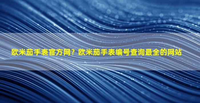 欧米茄手表官方网？欧米茄手表编号查询最全的网站