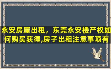 永安房屋出租，东莞永安楼产权如何购买获得,房子出租注意事项有哪些