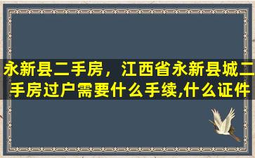 永新县二手房，江西省永新县城二手房过户需要什么手续,什么证件插图