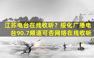 江苏电台在线收听？绥化广播电台90.7频道可否网络在线收听