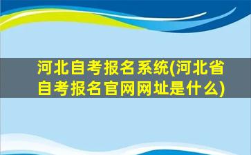 河北自考报名系统(河北省自考报名*网址是什么)