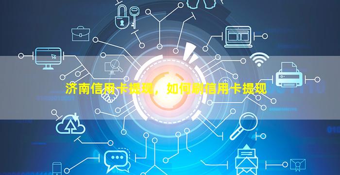 济南信用卡提现，如何刷信用卡提现插图