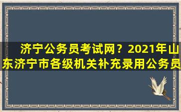 济宁公务员考试网？2021年山东济宁市各级机关补充录用公务员公告