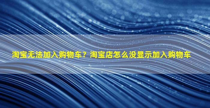 淘宝无法加入购物车？淘宝店怎么没显示加入购物车