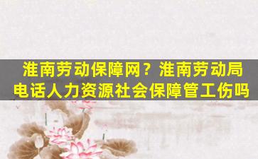 淮南劳动保障网？淮南劳动局电话人力资源社会保障管工伤吗插图