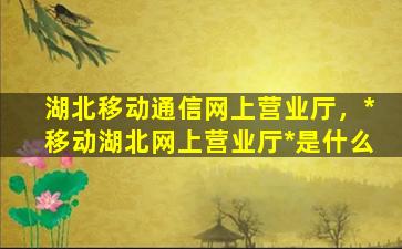 湖北移动通信网上营业厅，*移动湖北网上营业厅*是什么插图