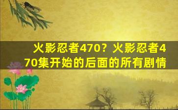 火影忍者470？火影忍者470集开始的后面的所有剧情