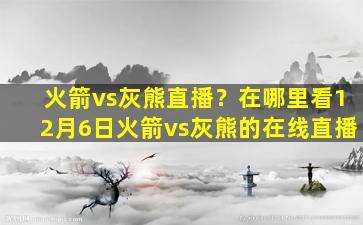 火箭vs灰熊直播？在哪里看12月6日火箭vs灰熊的在线直播