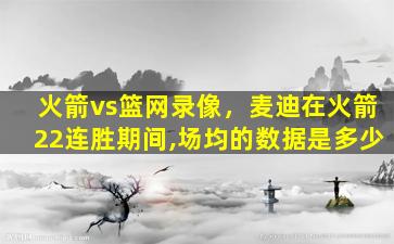 火箭vs篮网录像，麦迪在火箭22连胜期间,场均的数据是多少