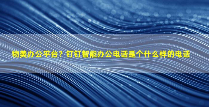 物美办公平台？钉钉智能办公电话是个什么样的电话