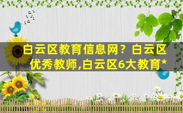 白云区教育信息网？白云区优秀教师,白云区6大教育*插图