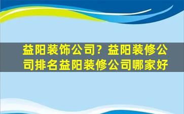 益阳装饰*？益阳装修*排名益阳装修*哪家好