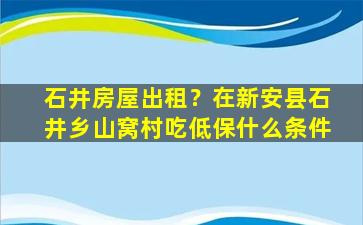 石井房屋出租？在新安县石井乡山窝村吃低保什么条件