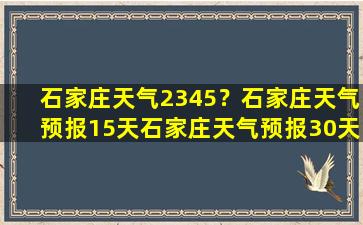 石家庄天气2345？石家庄天气预报15天石家庄天气预报30天准确率高