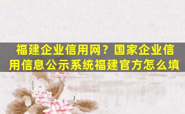 福建企业信用网？*企业信用信息公示系统福建官方怎么填