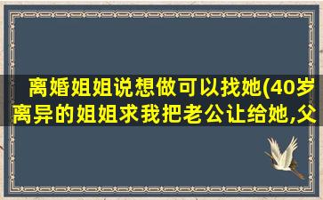 离婚姐姐说想做可以找她(40岁离异的姐姐求我把老公让给她,父母也支持,我该怎么办)