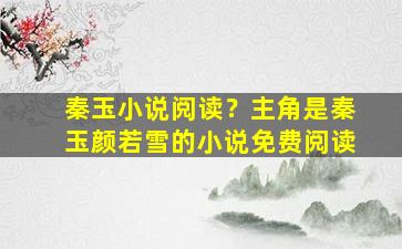 秦玉小说阅读？主角是秦玉颜若雪的小说免费阅读